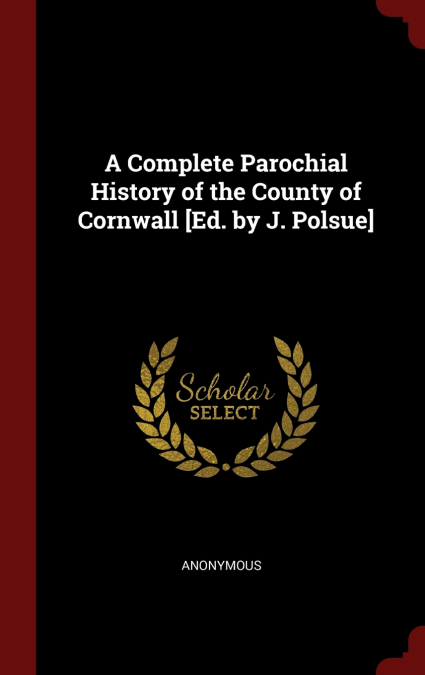 A Complete Parochial History of the County of Cornwall [Ed. by J. Polsue]
