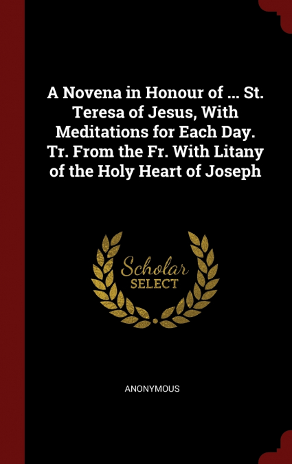 A Novena in Honour of ... St. Teresa of Jesus, With Meditations for Each Day. Tr. From the Fr. With Litany of the Holy Heart of Joseph