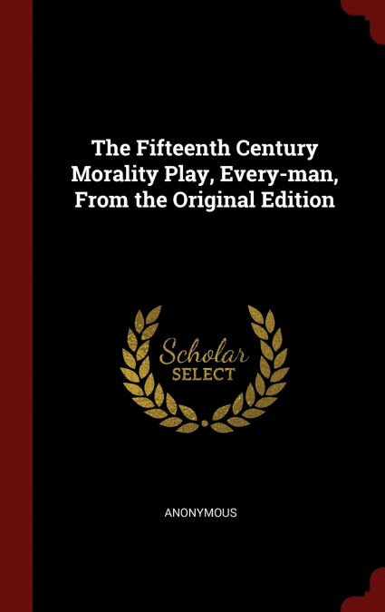 The Fifteenth Century Morality Play, Every-man, From the Original Edition