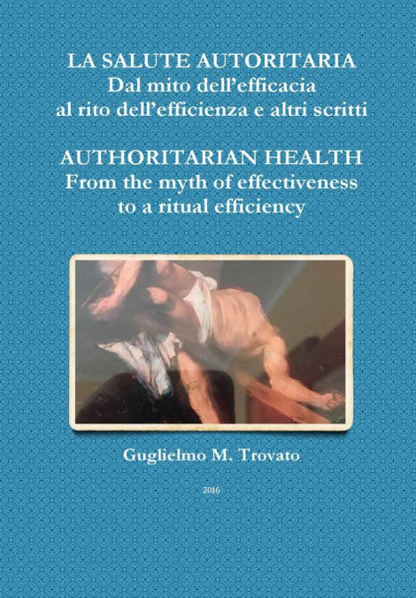 LA SALUTE AUTORITARIA Dal mito dell’efficacia al rito dell’efficienza e altri scritti  AUTHORITARIAN HEALTH  From the myth of effectiveness to a ritual efficiency