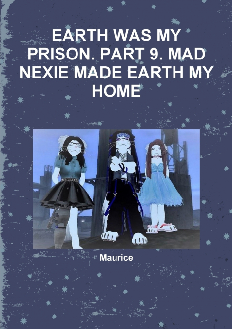 EARTH WAS MY PRISON. PART 9. MAD NEXIE MADE EARTH MY HOME