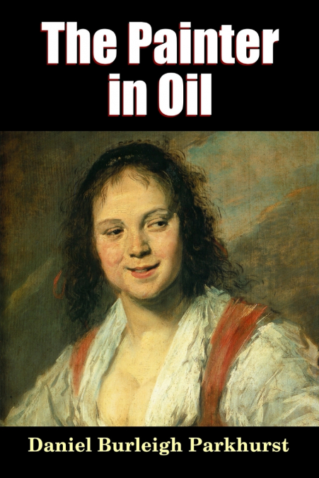 The Painter in Oil; A Complete Treatise on the Principles and Technique Necessary to the Painting of Pictures in Oil Colors