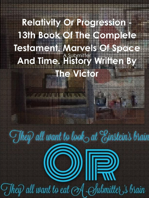 Relativity Or Progression - 13th Book Of The Complete Testament. Marvels Of Space And Time. History Written By The Victor