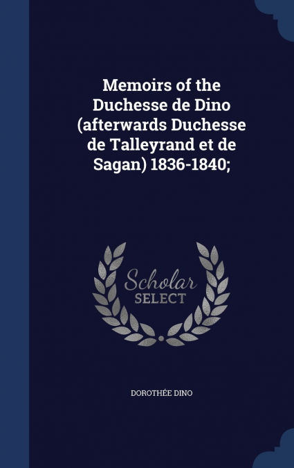 Memoirs of the Duchesse de Dino (afterwards Duchesse de Talleyrand et de Sagan) 1836-1840;