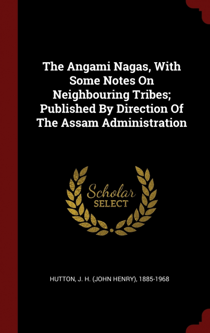 The Angami Nagas, With Some Notes On Neighbouring Tribes; Published By Direction Of The Assam Administration