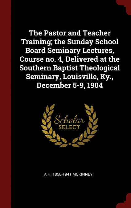 The Pastor and Teacher Training; the Sunday School Board Seminary Lectures, Course no. 4, Delivered at the Southern Baptist Theological Seminary, Louisville, Ky., December 5-9, 1904