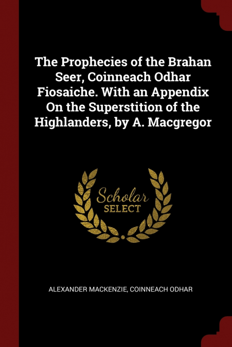 The Prophecies of the Brahan Seer, Coinneach Odhar Fiosaiche. With an Appendix On the Superstition of the Highlanders, by A. Macgregor