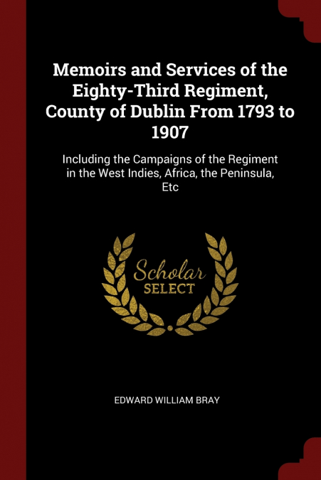 Memoirs and Services of the Eighty-Third Regiment, County of Dublin From 1793 to 1907