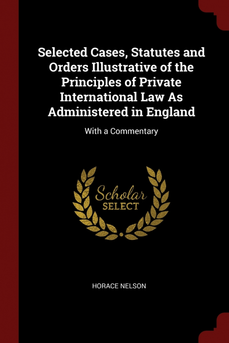 Selected Cases, Statutes and Orders Illustrative of the Principles of Private International Law As Administered in England