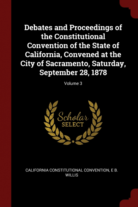 Debates and Proceedings of the Constitutional Convention of the State of California, Convened at the City of Sacramento, Saturday, September 28, 1878; Volume 3