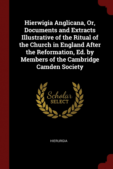 Hierwigia Anglicana, Or, Documents and Extracts Illustrative of the Ritual of the Church in England After the Reformation, Ed. by Members of the Cambridge Camden Society