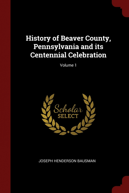 History of Beaver County, Pennsylvania and its Centennial Celebration; Volume 1