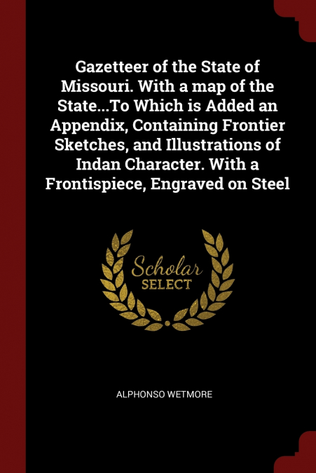 Gazetteer of the State of Missouri. With a map of the State...To Which is Added an Appendix, Containing Frontier Sketches, and Illustrations of Indan Character. With a Frontispiece, Engraved on Steel
