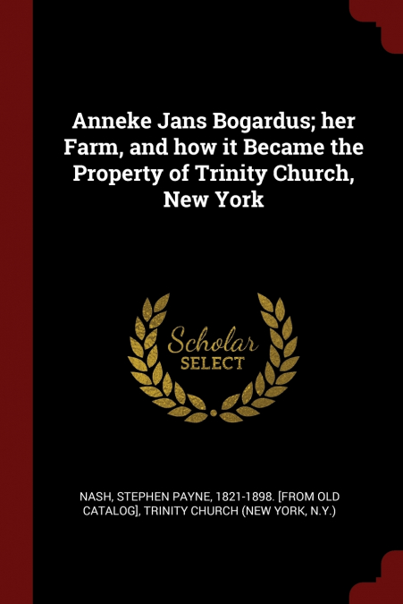 Anneke Jans Bogardus; her Farm, and how it Became the Property of Trinity Church, New York