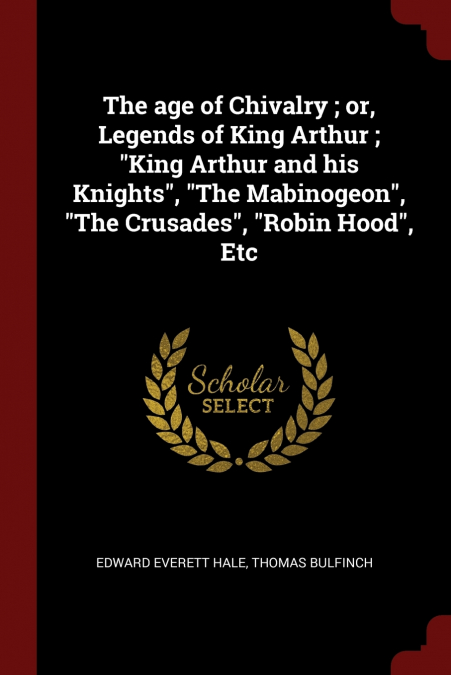 The age of Chivalry ; or, Legends of King Arthur ; 'King Arthur and his Knights', 'The Mabinogeon', 'The Crusades', 'Robin Hood', Etc