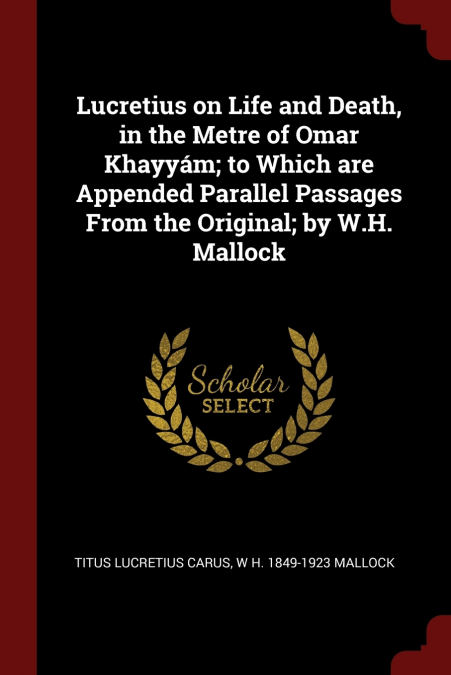 Lucretius on Life and Death, in the Metre of Omar Khayyám; to Which are Appended Parallel Passages From the Original; by W.H. Mallock