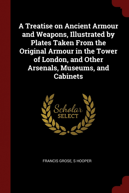 A Treatise on Ancient Armour and Weapons, Illustrated by Plates Taken From the Original Armour in the Tower of London, and Other Arsenals, Museums, and Cabinets