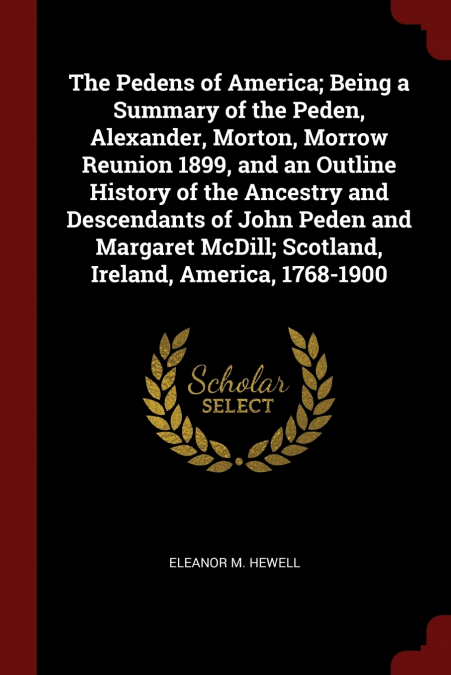 The Pedens of America; Being a Summary of the Peden, Alexander, Morton, Morrow Reunion 1899, and an Outline History of the Ancestry and Descendants of John Peden and Margaret McDill; Scotland, Ireland