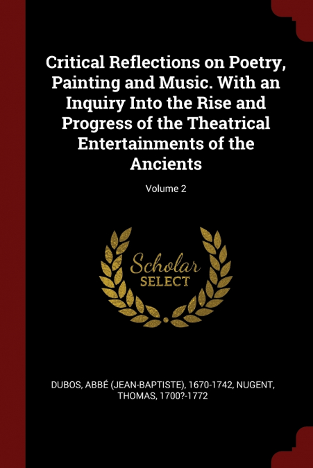 Critical Reflections on Poetry, Painting and Music. With an Inquiry Into the Rise and Progress of the Theatrical Entertainments of the Ancients; Volume 2
