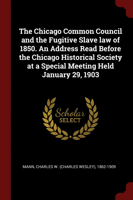 The Chicago Common Council and the Fugitive Slave law of 1850. An Address Read Before the Chicago Historical Society at a Special Meeting Held January 29, 1903