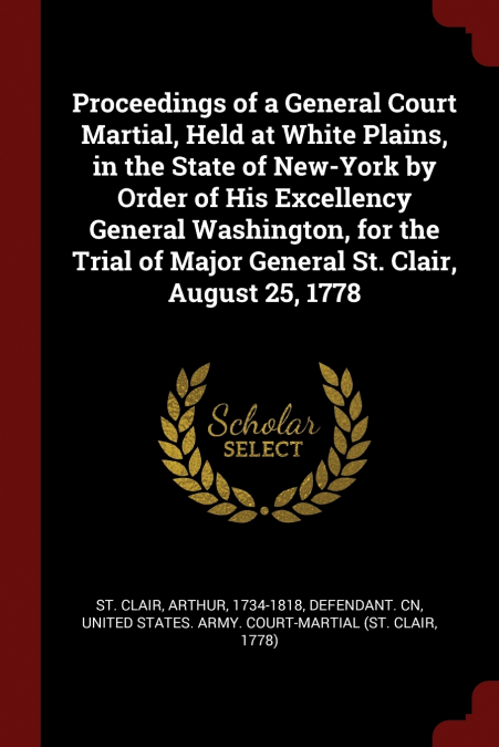 Proceedings of a General Court Martial, Held at White Plains, in the State of New-York by Order of His Excellency General Washington, for the Trial of Major General St. Clair, August 25, 1778