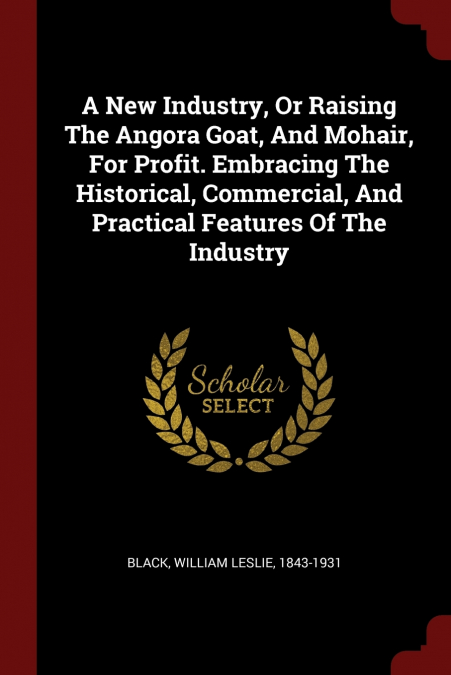 A New Industry, Or Raising The Angora Goat, And Mohair, For Profit. Embracing The Historical, Commercial, And Practical Features Of The Industry