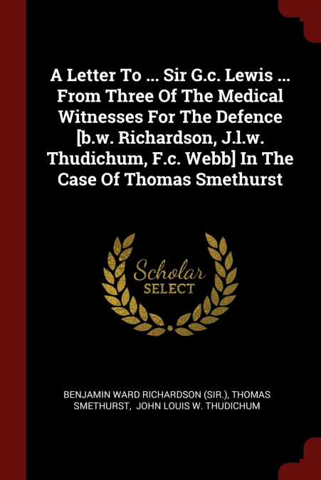 A Letter To ... Sir G.c. Lewis ... From Three Of The Medical Witnesses For The Defence [b.w. Richardson, J.l.w. Thudichum, F.c. Webb] In The Case Of Thomas Smethurst