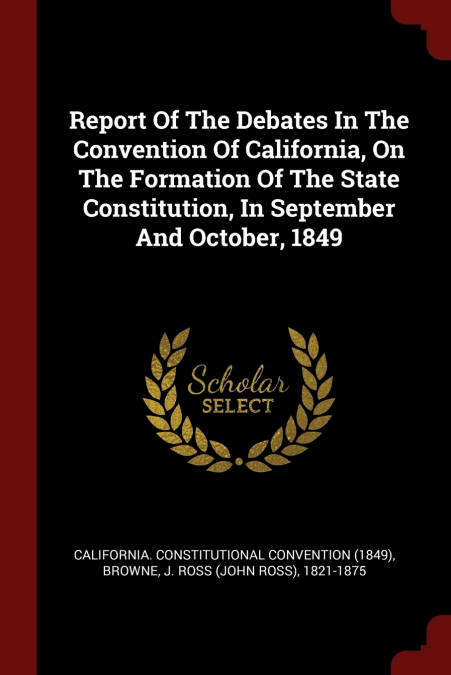 Report Of The Debates In The Convention Of California, On The Formation Of The State Constitution, In September And October, 1849