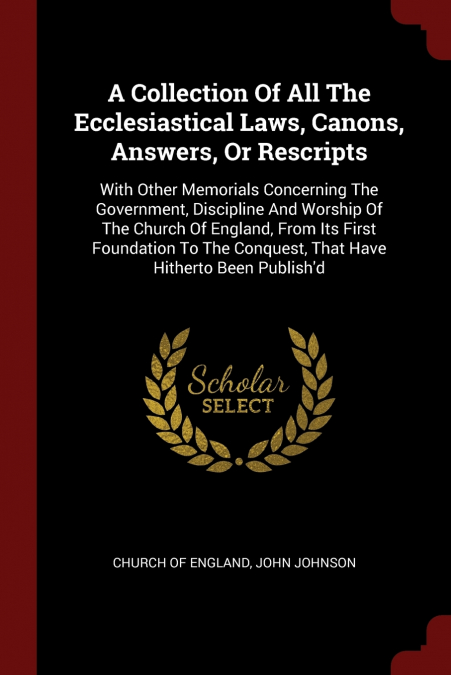 A Collection Of All The Ecclesiastical Laws, Canons, Answers, Or Rescripts