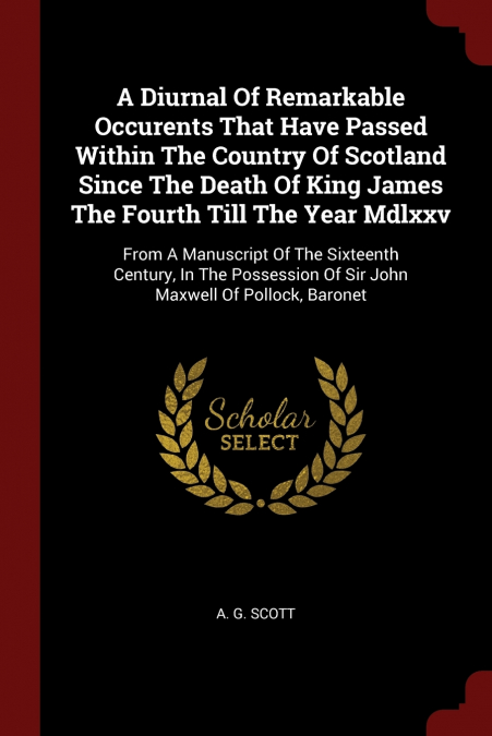 A Diurnal Of Remarkable Occurents That Have Passed Within The Country Of Scotland Since The Death Of King James The Fourth Till The Year Mdlxxv