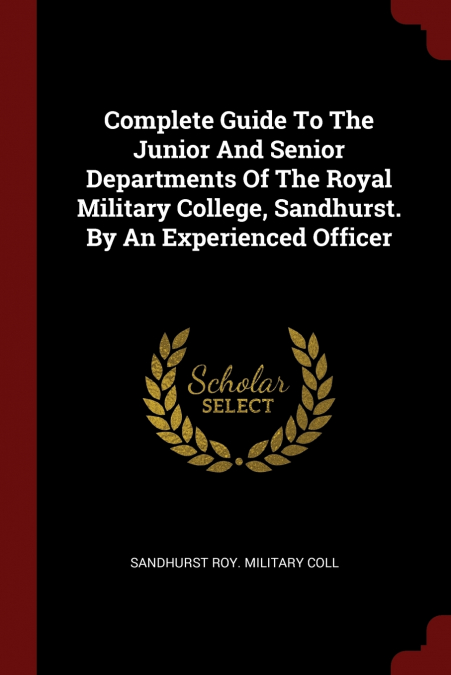 Complete Guide To The Junior And Senior Departments Of The Royal Military College, Sandhurst. By An Experienced Officer