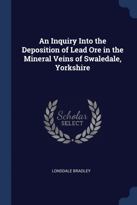 An Inquiry Into the Deposition of Lead Ore in the Mineral Veins of Swaledale, Yorkshire