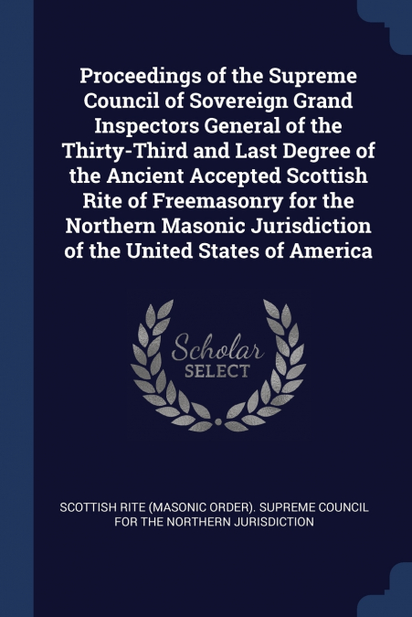 Proceedings of the Supreme Council of Sovereign Grand Inspectors General of the Thirty-Third and Last Degree of the Ancient Accepted Scottish Rite of Freemasonry for the Northern Masonic Jurisdiction 