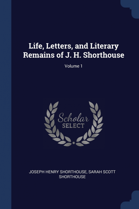 Life, Letters, and Literary Remains of J. H. Shorthouse; Volume 1