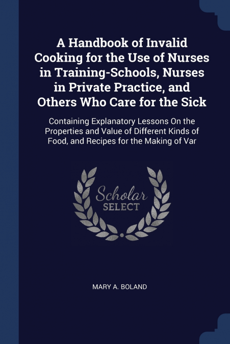 A Handbook of Invalid Cooking for the Use of Nurses in Training-Schools, Nurses in Private Practice, and Others Who Care for the Sick