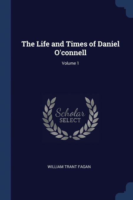 The Life and Times of Daniel O’connell; Volume 1