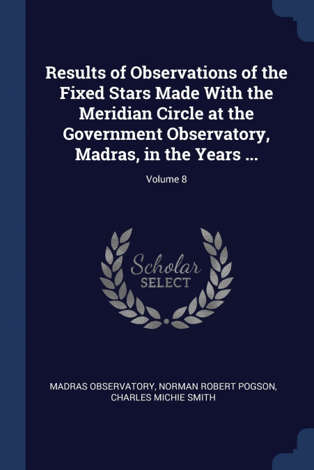 Results of Observations of the Fixed Stars Made With the Meridian Circle at the Government Observatory, Madras, in the Years ...; Volume 8