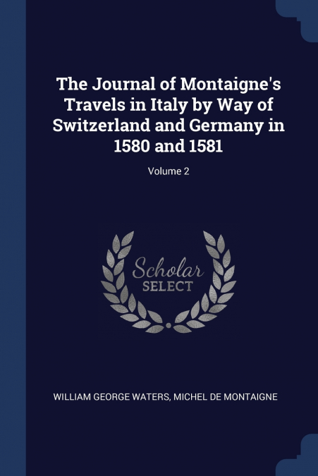 The Journal of Montaigne’s Travels in Italy by Way of Switzerland and Germany in 1580 and 1581; Volume 2