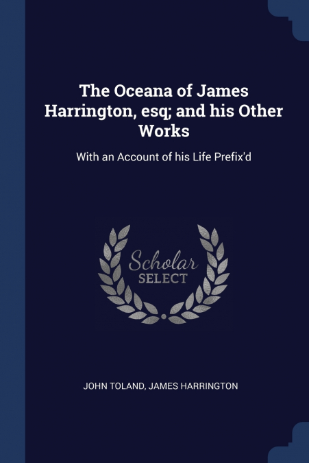 The Oceana of James Harrington, esq; and his Other Works