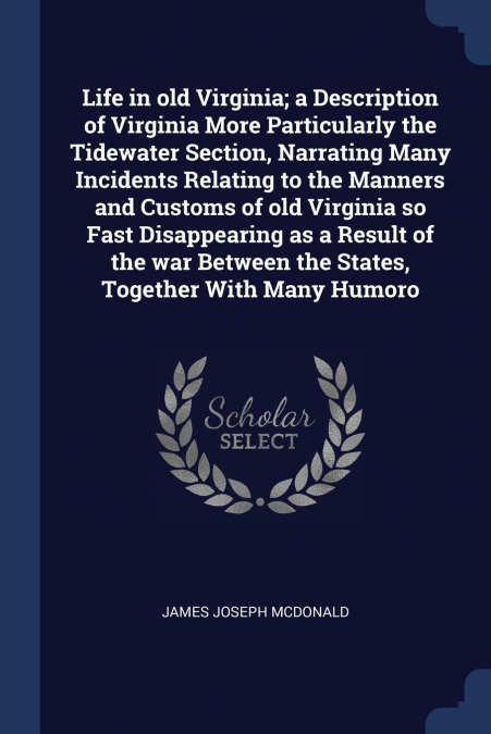 Life in old Virginia; a Description of Virginia More Particularly the Tidewater Section, Narrating Many Incidents Relating to the Manners and Customs of old Virginia so Fast Disappearing as a Result o