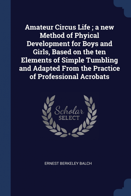 Amateur Circus Life ; a new Method of Phyical Development for Boys and Girls, Based on the ten Elements of Simple Tumbling and Adapted From the Practice of Professional Acrobats