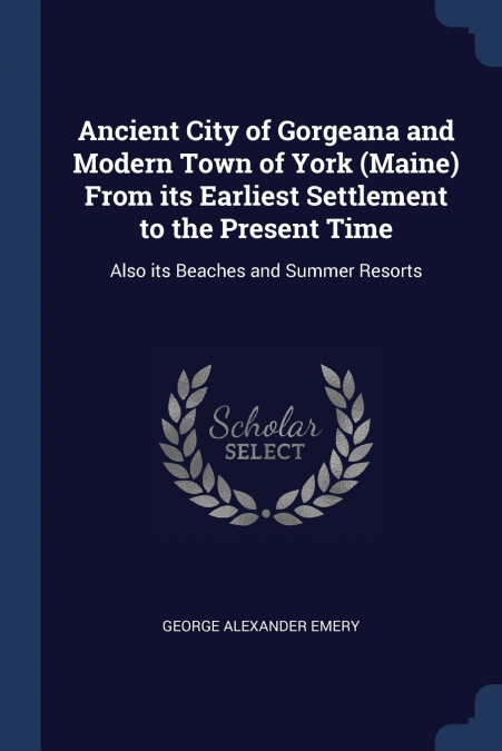 Ancient City of Gorgeana and Modern Town of York (Maine) From its Earliest Settlement to the Present Time
