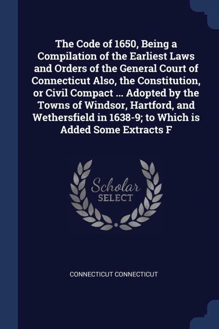 The Code of 1650, Being a Compilation of the Earliest Laws and Orders of the General Court of Connecticut Also, the Constitution, or Civil Compact ... Adopted by the Towns of Windsor, Hartford, and We