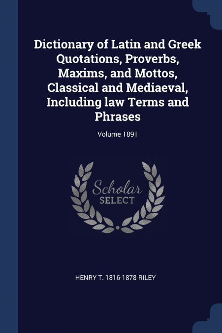 Dictionary of Latin and Greek Quotations, Proverbs, Maxims, and Mottos, Classical and Mediaeval, Including law Terms and Phrases; Volume 1891