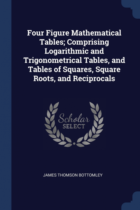 Four Figure Mathematical Tables; Comprising Logarithmic and Trigonometrical Tables, and Tables of Squares, Square Roots, and Reciprocals