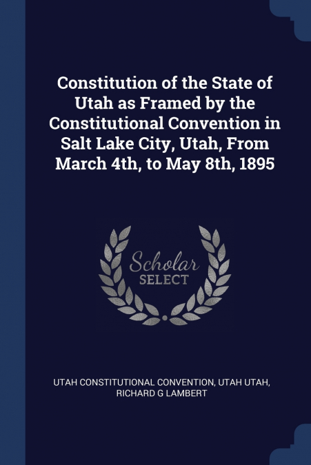 Constitution of the State of Utah as Framed by the Constitutional Convention in Salt Lake City, Utah, From March 4th, to May 8th, 1895