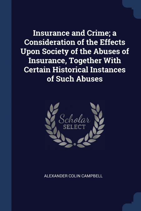 Insurance and Crime; a Consideration of the Effects Upon Society of the Abuses of Insurance, Together With Certain Historical Instances of Such Abuses