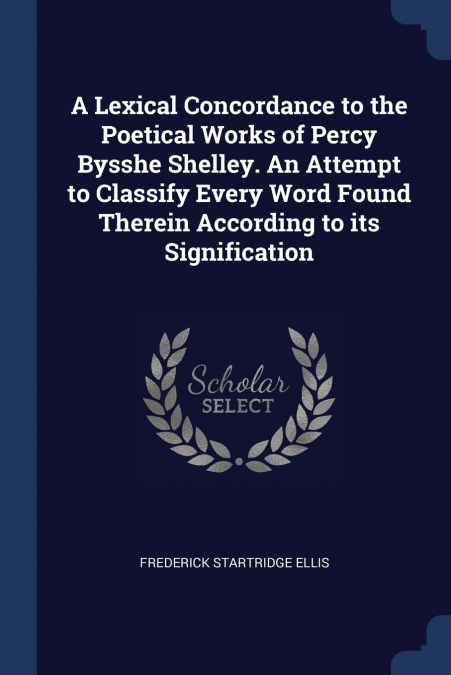 A Lexical Concordance to the Poetical Works of Percy Bysshe Shelley. An Attempt to Classify Every Word Found Therein According to its Signification