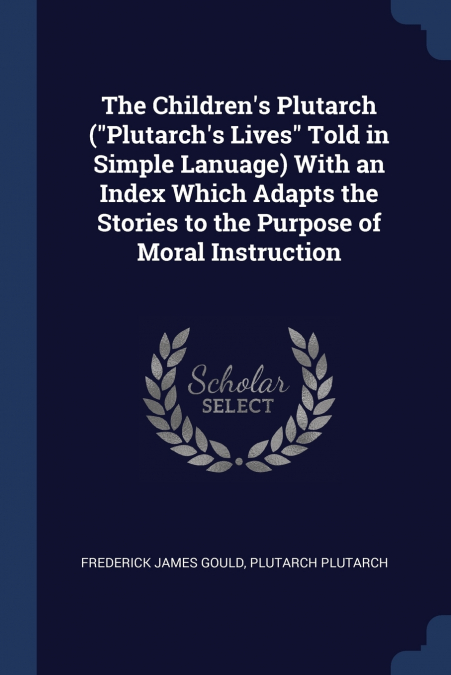 The Children’s Plutarch ('Plutarch’s Lives' Told in Simple Lanuage) With an Index Which Adapts the Stories to the Purpose of Moral Instruction