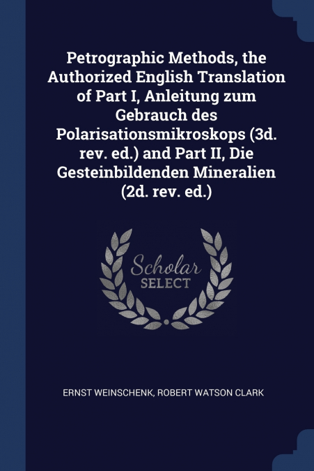 Petrographic Methods, the Authorized English Translation of Part I, Anleitung zum Gebrauch des Polarisationsmikroskops (3d. rev. ed.) and Part II, Die Gesteinbildenden Mineralien (2d. rev. ed.)